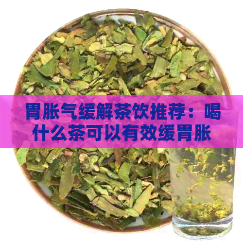 胃胀气缓解茶饮推荐：喝什么茶可以有效缓胃胀气？