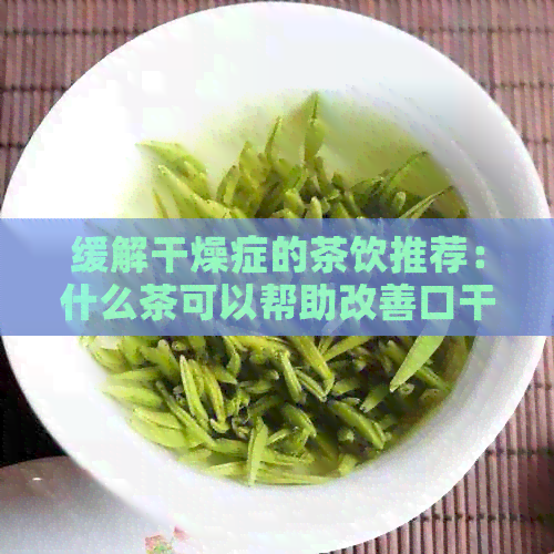 缓解干燥症的茶饮推荐：什么茶可以帮助改善口干舌燥、眼睛干涩等症状？