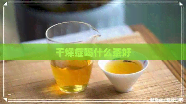 干燥症喝什么茶好