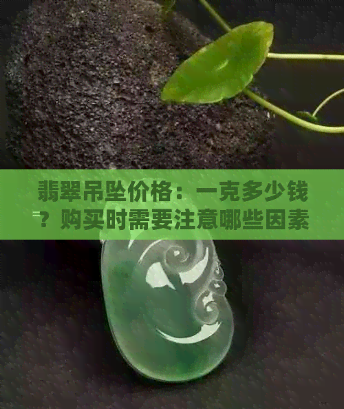 翡翠吊坠价格：一克多少钱？购买时需要注意哪些因素？