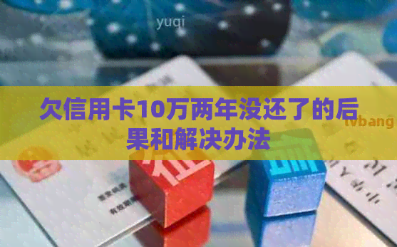 欠信用卡10万两年没还了的后果和解决办法