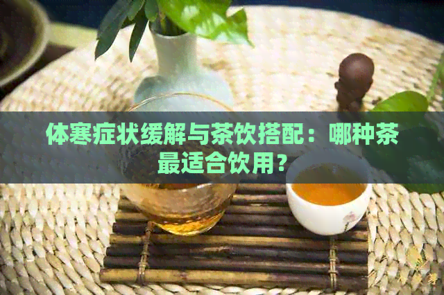 体寒症状缓解与茶饮搭配：哪种茶最适合饮用？