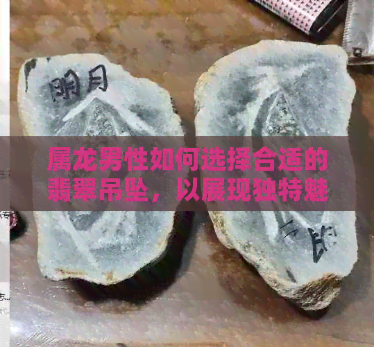 属龙男性如何选择合适的翡翠吊坠，以展现独特魅力