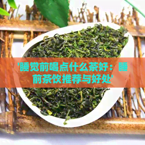 '睡觉前喝点什么茶好：睡前茶饮推荐与好处'