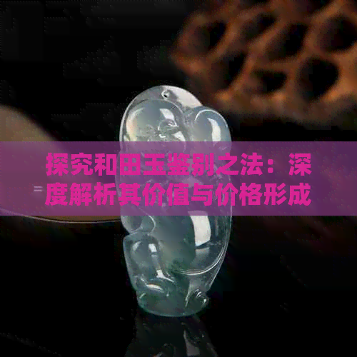 探究和田玉鉴别之法：深度解析其价值与价格形成机制