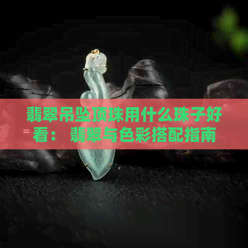 翡翠吊坠顶珠用什么珠子好看： 翡翠与色彩搭配指南