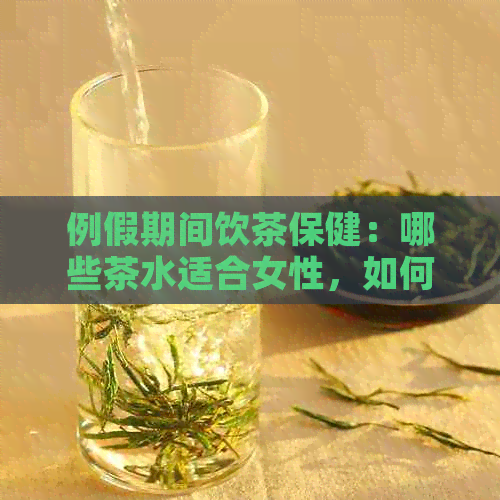 例假期间饮茶保健：哪些茶水适合女性，如何选择及饮用方法全解析