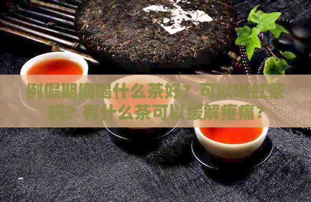 例假期间喝什么茶好？可以喝红茶吗？有什么茶可以缓解疼痛？