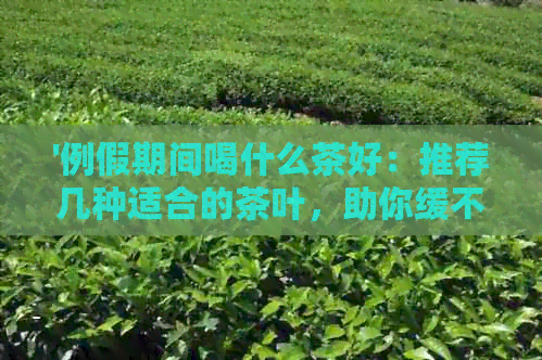 '例假期间喝什么茶好：推荐几种适合的茶叶，助你缓不适'