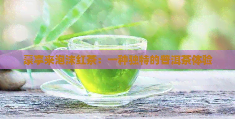 豪享来泡沫红茶：一种独特的普洱茶体验