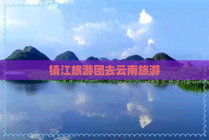 镇江旅游团去云南旅游