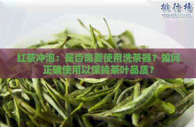 红茶冲泡：是否需要使用洗茶器？如何正确使用以保持茶叶品质？