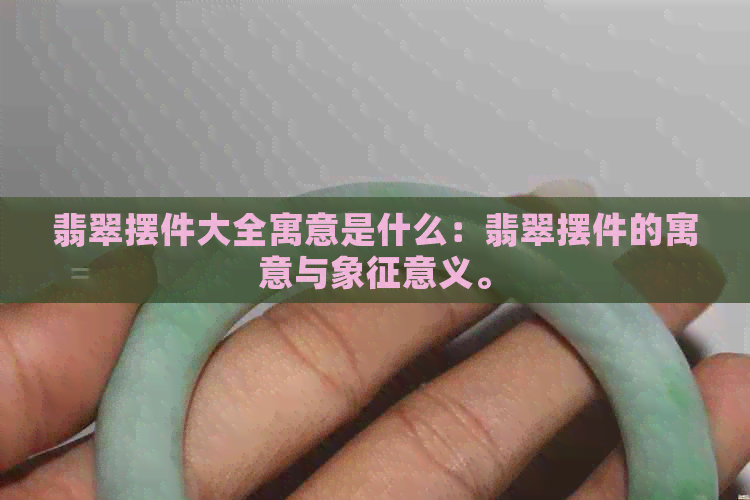 翡翠摆件大全寓意是什么：翡翠摆件的寓意与象征意义。