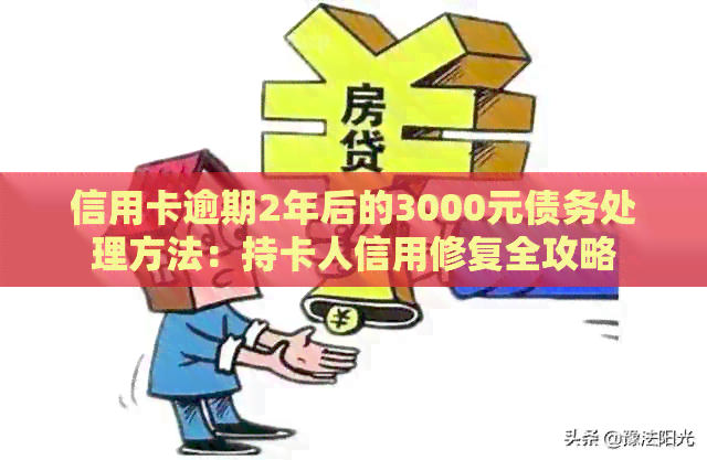 信用卡逾期2年后的3000元债务处理方法：持卡人信用修复全攻略