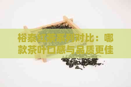 裕泰红茶系列对比：哪款茶叶口感与品质更佳？详解各系列特点及适用场景