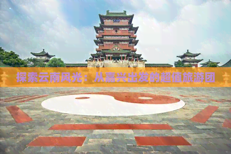 探索云南风光：从嘉兴出发的超值旅游团