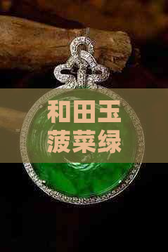 和田玉菠菜绿料的性质、价格及深度的影响，以及其功效与真假鉴别方法