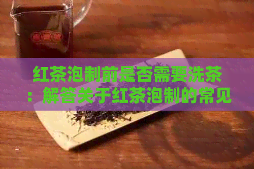 红茶泡制前是否需要洗茶：解答关于红茶泡制的常见问题