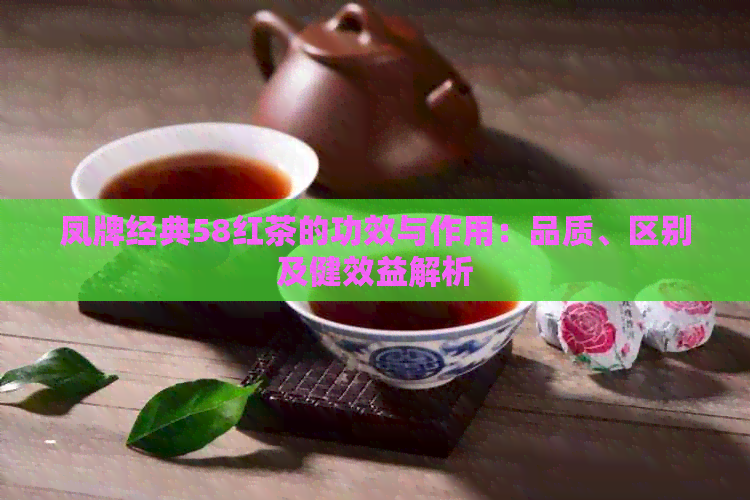 凤牌经典58红茶的功效与作用：品质、区别及健效益解析