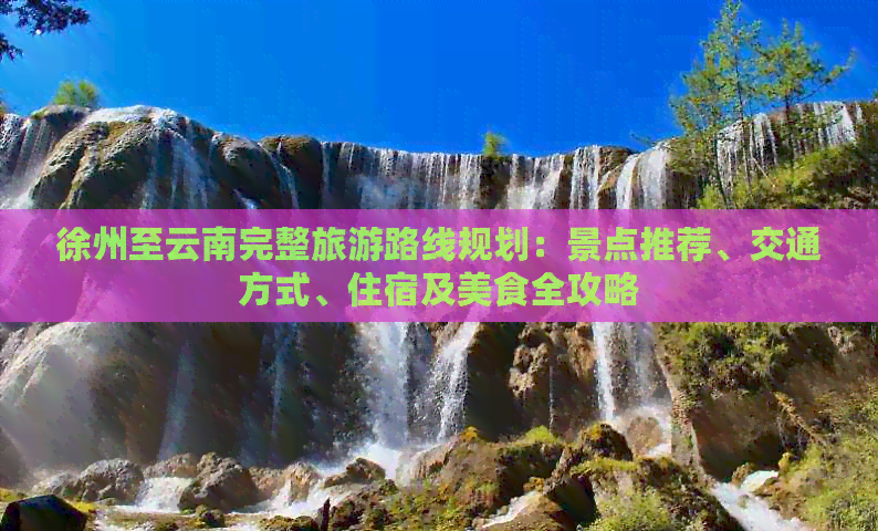 徐州至云南完整旅游路线规划：景点推荐、交通方式、住宿及美食全攻略