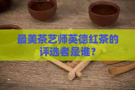 最美茶艺师英德红茶的评选者是谁？