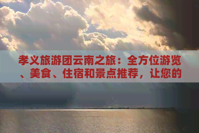 孝义旅游团云南之旅：全方位游览、美食、住宿和景点推荐，让您的旅行更完美