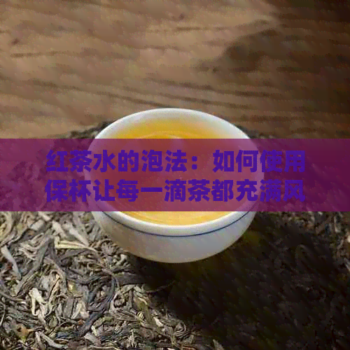 红茶水的泡法：如何使用保杯让每一滴茶都充满风味？