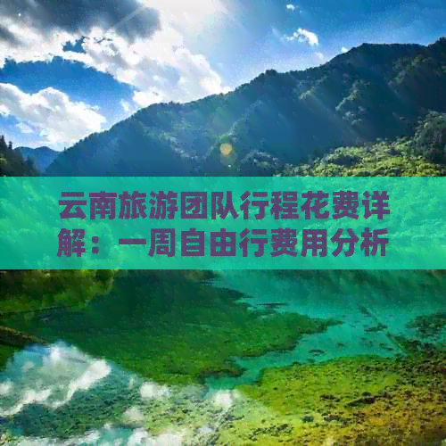 云南旅游团队行程花费详解：一周自由行费用分析