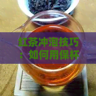 红茶冲泡技巧：如何用保杯轻松享受正确泡茶方法