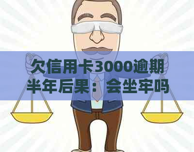 欠信用卡3000逾期半年后果：会坐牢吗？要还多少钱？