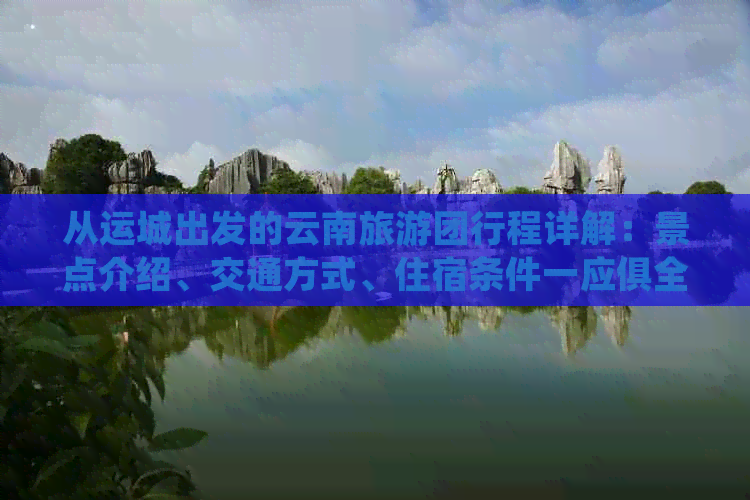 从运城出发的云南旅游团行程详解：景点介绍、交通方式、住宿条件一应俱全