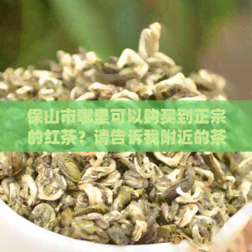 保山市哪里可以购买到正宗的红茶？请告诉我附近的茶叶商店或市场。