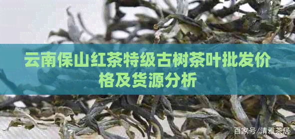 云南保山红茶特级古树茶叶批发价格及货源分析