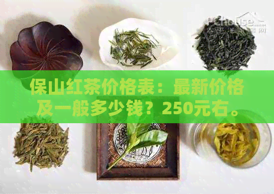 保山红茶价格表：最新价格及一般多少钱？250元右。