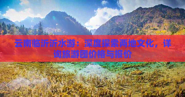 云南临沂沂水游：深度探索两地文化，详询旅游团价格与报价