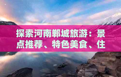 探索河南郸城旅游：景点推荐、特色美食、住宿信息以及旅行攻略
