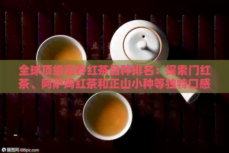 全球顶级高香红茶品种排名：探索门红茶、阿萨姆红茶和正山小种等独特口感