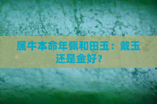 属牛本命年佩和田玉：戴玉还是金好？