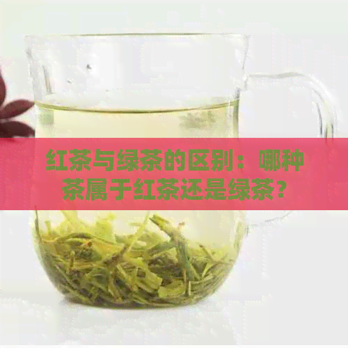 红茶与绿茶的区别：哪种茶属于红茶还是绿茶？