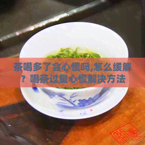 茶喝多了会心慌吗,怎么缓解？喝茶过量心慌解决方法