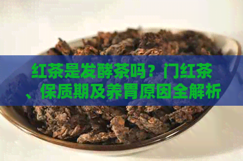 红茶是发酵茶吗？门红茶、保质期及养胃原因全解析