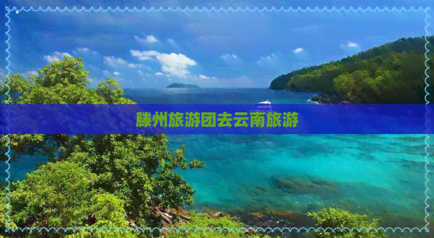 滕州旅游团去云南旅游