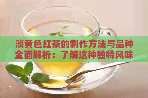 淡黄色红茶的制作方法与品种全面解析：了解这种独特风味的来源