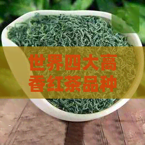 世界四大高香红茶品种及其独特口感：阿萨姆与锡兰茶树的故事