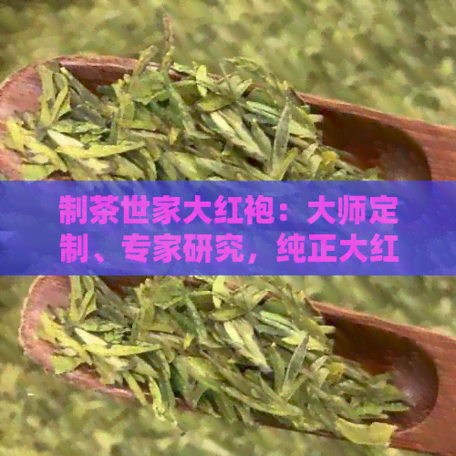 制茶世家大红袍：大师定制、专家研究，纯正大红袍工艺茶饼价格实。