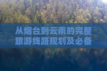 从烟台到云南的完整旅游线路规划及必备事项，解答用户所有疑问