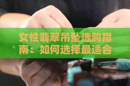 女性翡翠吊坠选购指南：如何选择最适合自己的款式与搭配