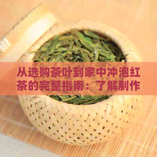 从选购茶叶到家中冲泡红茶的完整指南：了解制作红茶的各个步骤和技巧