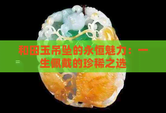 和田玉吊坠的永恒魅力：一生佩戴的珍稀之选