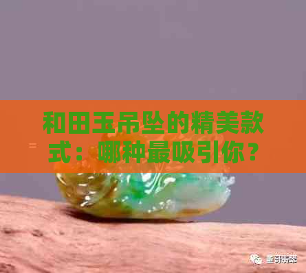 和田玉吊坠的精美款式：哪种最吸引你？